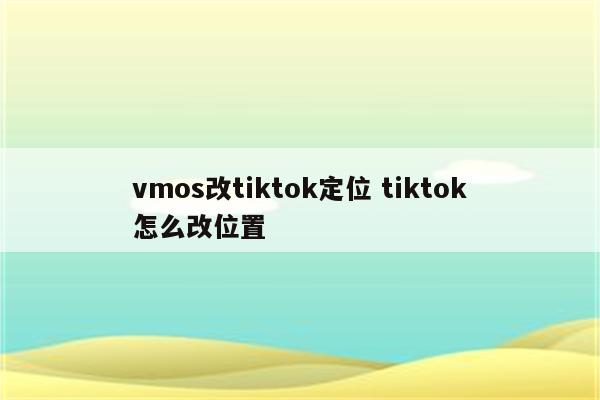vmos改tiktok定位 tiktok怎么改位置