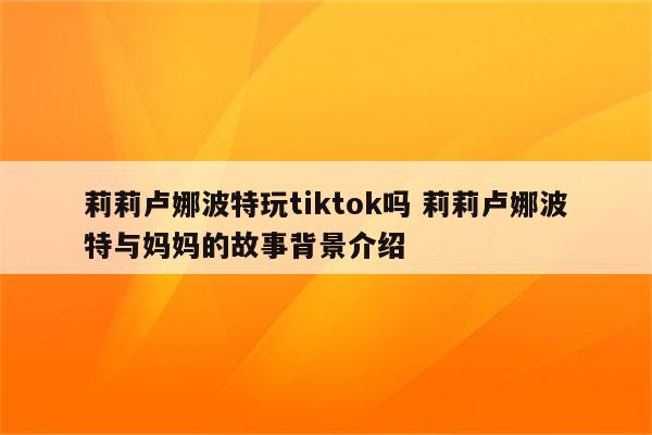 莉莉卢娜波特玩tiktok吗 莉莉卢娜波特与妈妈的故事背景介绍