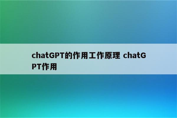 chatGPT的作用工作原理 chatGPT作用
