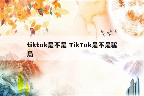 tiktok是不是 TikTok是不是骗局