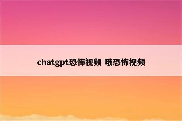chatgpt恐怖视频 哦恐怖视频