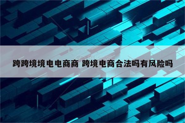 跨跨境境电电商商 跨境电商合法吗有风险吗