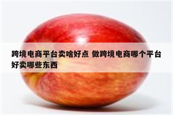 跨境电商平台卖啥好点 做跨境电商哪个平台好卖哪些东西
