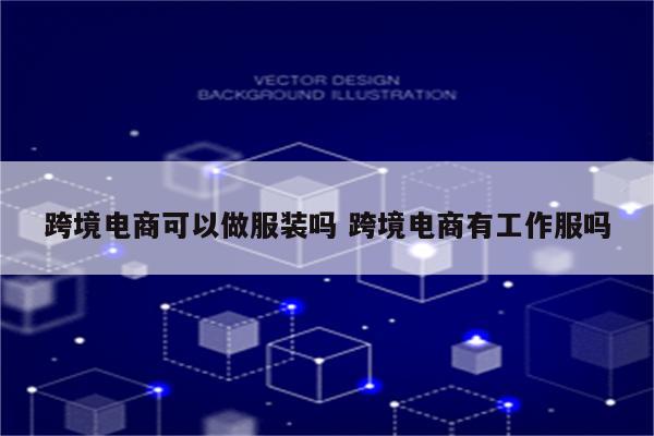 跨境电商可以做服装吗 跨境电商有工作服吗