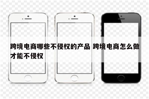 跨境电商哪些不侵权的产品 跨境电商怎么做才能不侵权