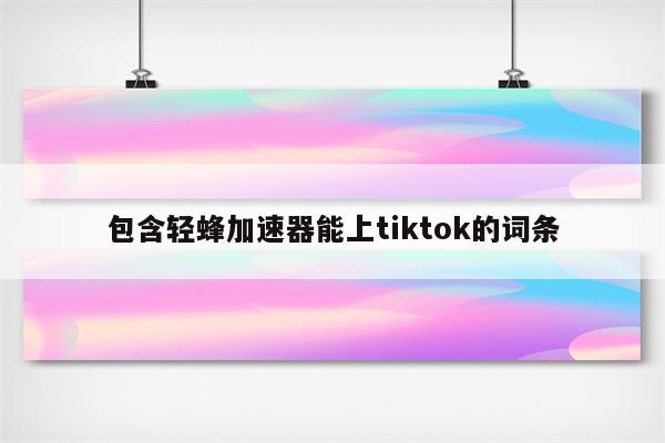 包含轻蜂加速器能上tiktok的词条
