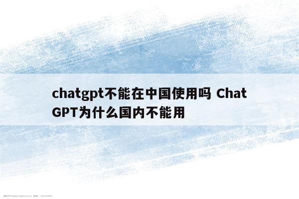 chatgpt不能在中国使用吗 ChatGPT为什么国内不能用