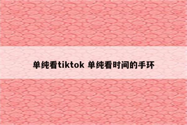 单纯看tiktok 单纯看时间的手环