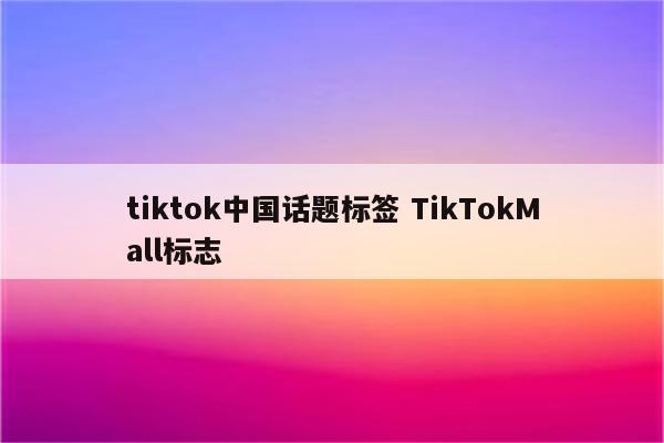 tiktok中国话题标签 TikTokMall标志