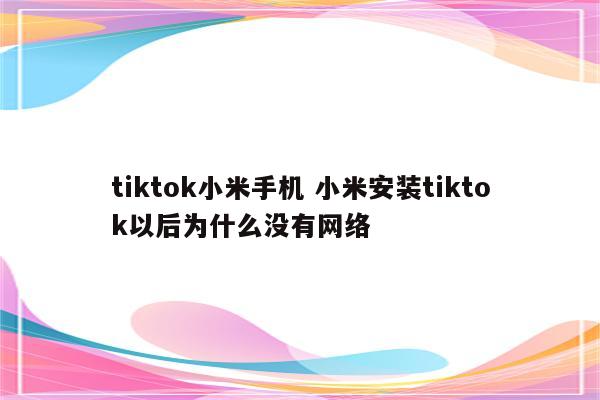 tiktok小米手机 小米安装tiktok以后为什么没有网络
