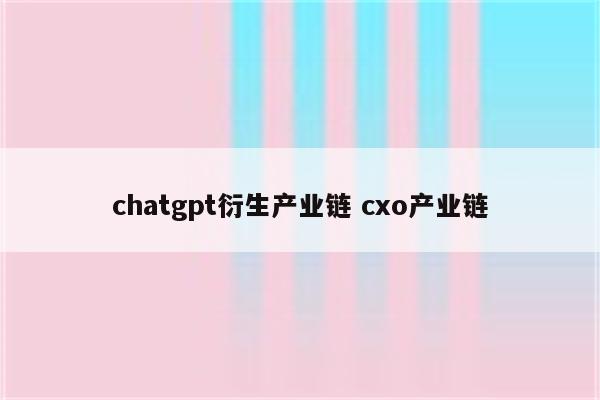 chatgpt衍生产业链 cxo产业链