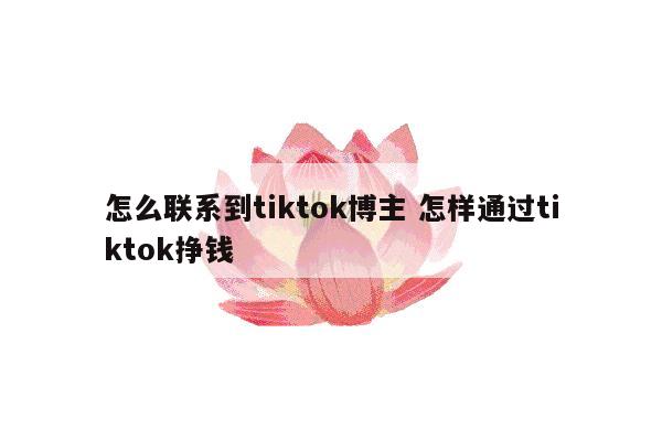 怎么联系到tiktok博主 怎样通过tiktok挣钱