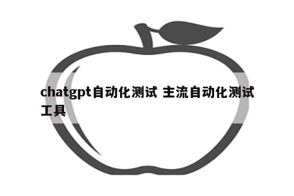 chatgpt自动化测试 主流自动化测试工具