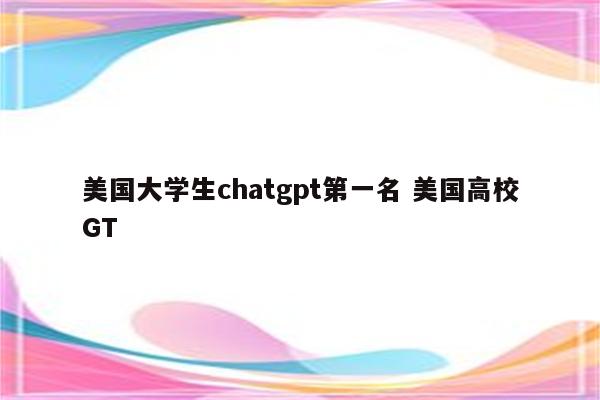 美国大学生chatgpt第一名 美国高校GT