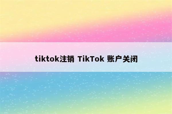 tiktok注销 TikTok 账户关闭