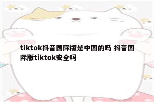 tiktok抖音国际版是中国的吗 抖音国际版tiktok安全吗