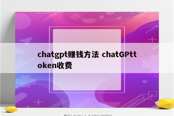 chatgpt赚钱方法 chatGPttoken收费