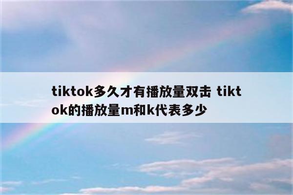 tiktok多久才有播放量双击 tiktok的播放量m和k代表多少