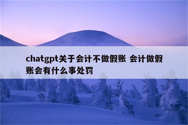 chatgpt关于会计不做假账 会计做假账会有什么事处罚