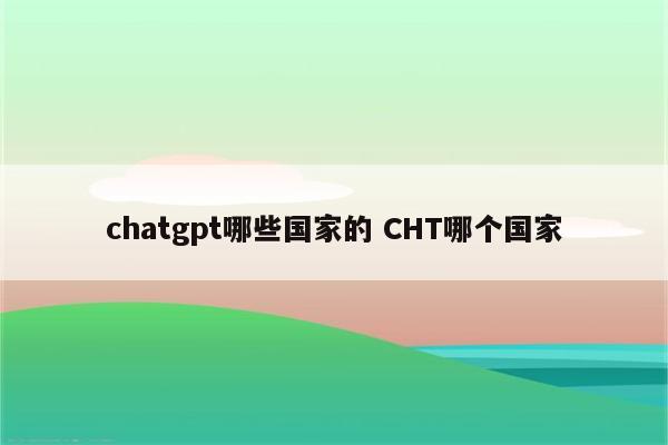 chatgpt哪些国家的 CHT哪个国家