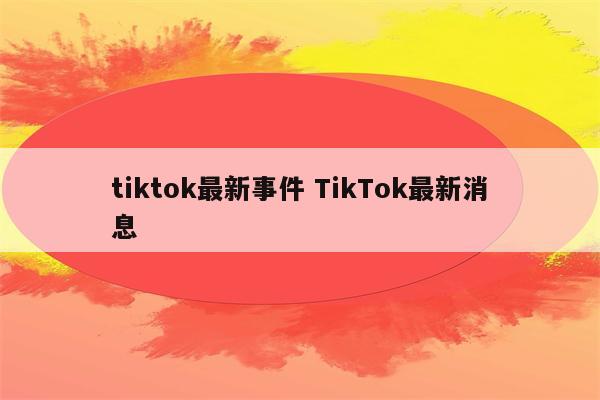 tiktok最新事件 TikTok最新消息