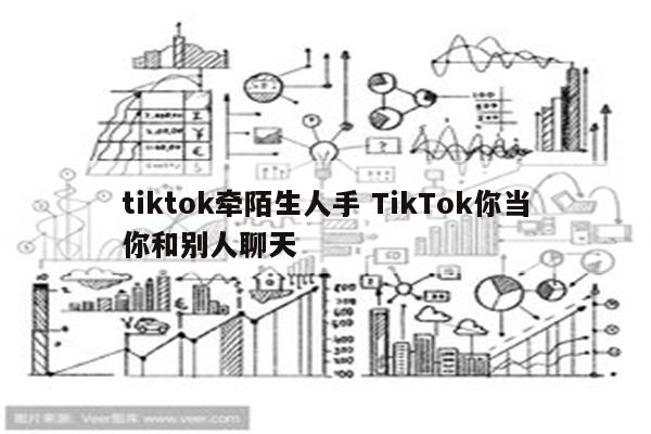 tiktok牵陌生人手 TikTok你当你和别人聊天