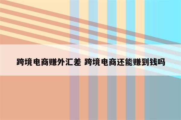跨境电商赚外汇差 跨境电商还能赚到钱吗