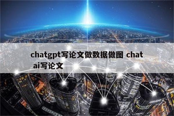 chatgpt写论文做数据做图 chat ai写论文