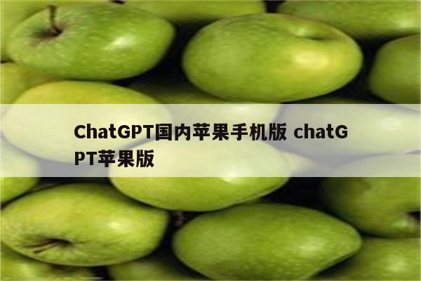 ChatGPT国内苹果手机版 chatGPT苹果版