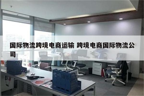 国际物流跨境电商运输 跨境电商国际物流公司