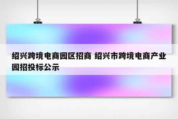 绍兴跨境电商园区招商 绍兴市跨境电商产业园招投标公示