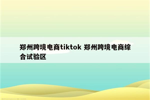 郑州跨境电商tiktok 郑州跨境电商综合试验区