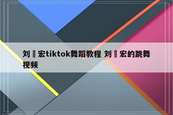 刘畊宏tiktok舞蹈教程 刘畊宏的跳舞视频