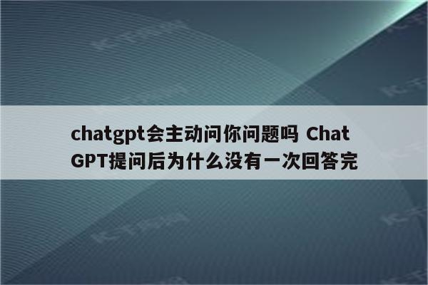 chatgpt会主动问你问题吗 ChatGPT提问后为什么没有一次回答完