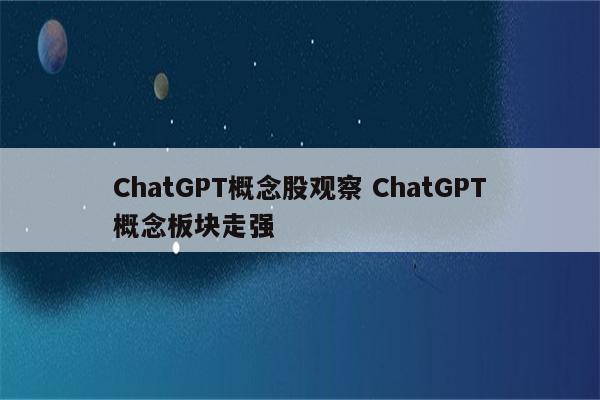 ChatGPT概念股观察 ChatGPT概念板块走强