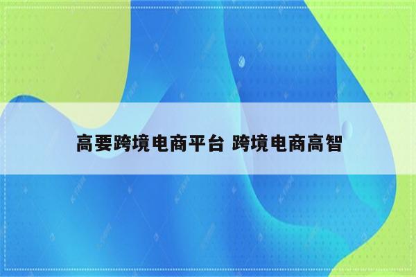 高要跨境电商平台 跨境电商高智