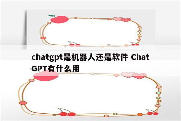chatgpt是机器人还是软件 ChatGPT有什么用
