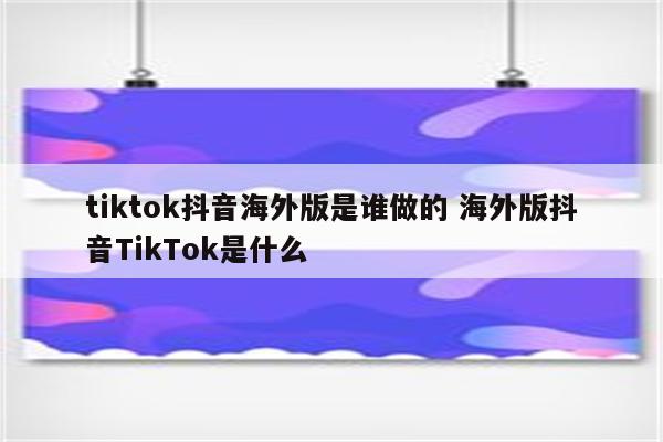 tiktok抖音海外版是谁做的 海外版抖音TikTok是什么