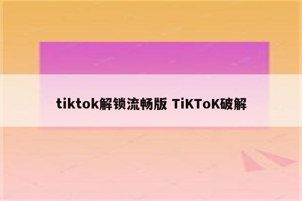 tiktok解锁流畅版 TiKToK破解