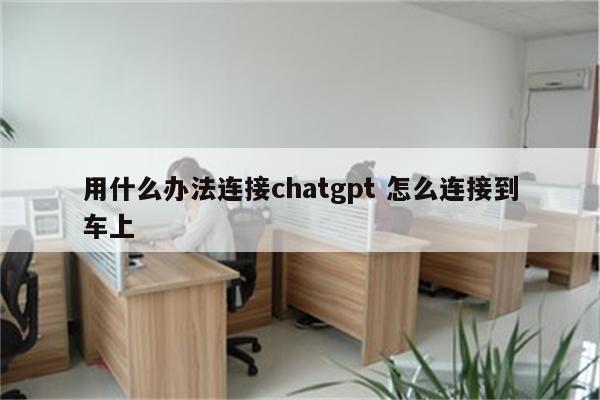 用什么办法连接chatgpt 怎么连接到车上