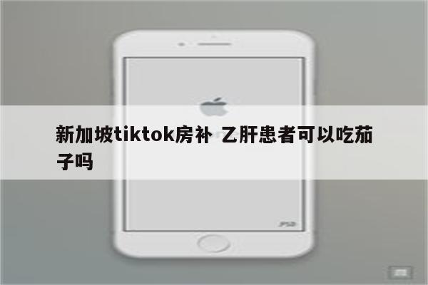 新加坡tiktok房补 乙肝患者可以吃茄子吗