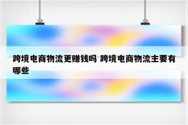 跨境电商物流更赚钱吗 跨境电商物流主要有哪些