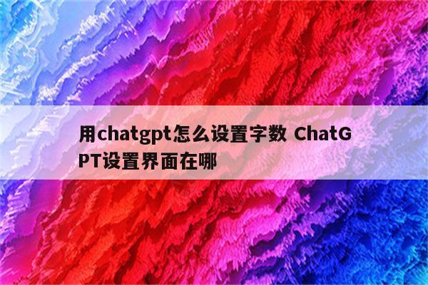 用chatgpt怎么设置字数 ChatGPT设置界面在哪