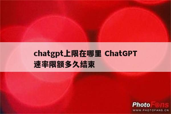 chatgpt上限在哪里 ChatGPT速率限额多久结束