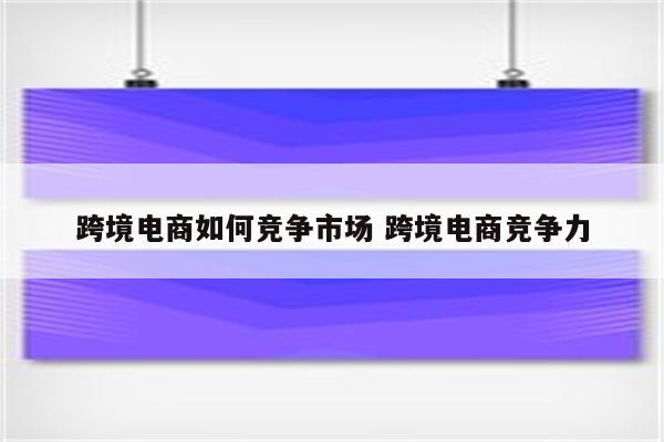 跨境电商如何竞争市场 跨境电商竞争力