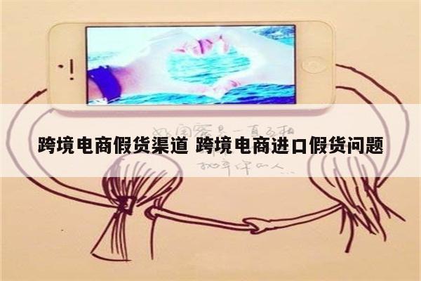 跨境电商假货渠道 跨境电商进口假货问题