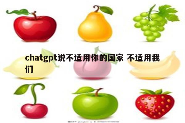 chatgpt说不适用你的国家 不适用我们