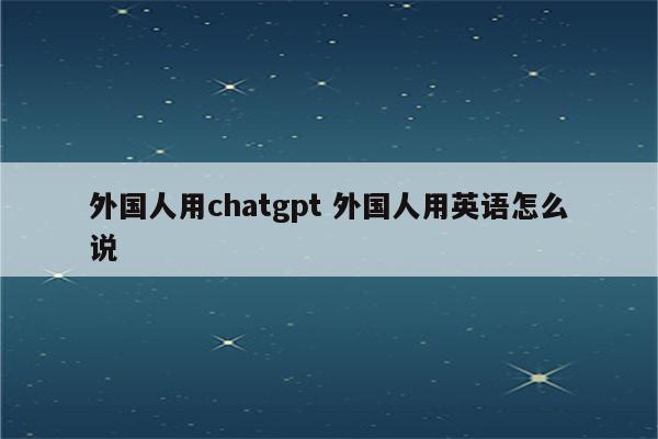 外国人用chatgpt 外国人用英语怎么说