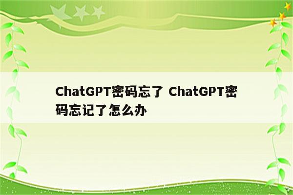 ChatGPT密码忘了 ChatGPT密码忘记了怎么办