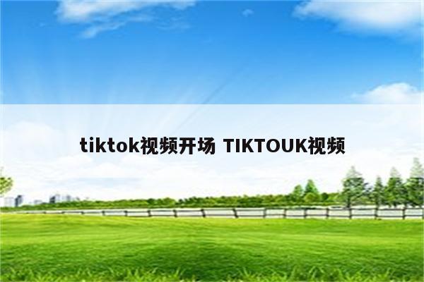 tiktok视频开场 TIKTOUK视频